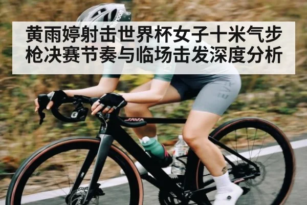 黄雨婷射击世界杯女子十米气步枪决赛节奏与临场击发深度分析