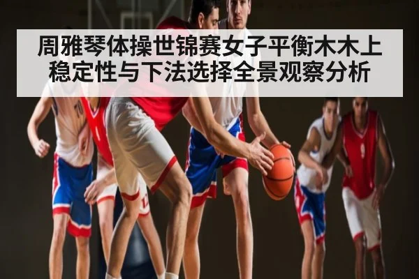 周雅琴体操世锦赛女子平衡木木上稳定性与下法选择全景观察分析