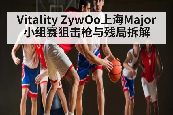 Vitality ZywOo上海Major小组赛狙击枪与残局拆解